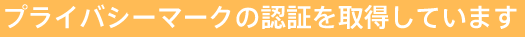 プライバシーマークの認証を取得しています